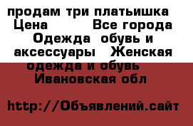 продам три платьишка › Цена ­ 500 - Все города Одежда, обувь и аксессуары » Женская одежда и обувь   . Ивановская обл.